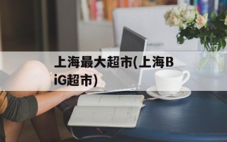 上海最大超市(上海BiG超市)
