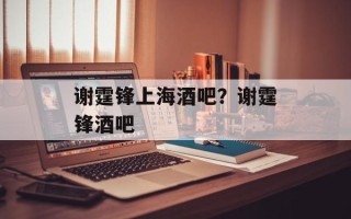 谢霆锋上海酒吧？谢霆锋酒吧