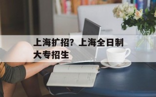 上海扩招？上海全日制大专招生