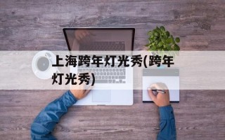 上海跨年灯光秀(跨年灯光秀)