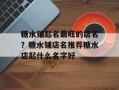 糖水铺起名最旺的店名？糖水铺店名推荐糖水店起什么名字好