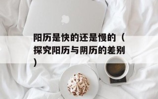 阳历是快的还是慢的（探究阳历与阴历的差别）