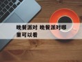 晚餐派对 晚餐派对哪里可以看