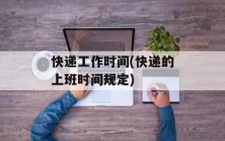 快递工作时间(快递的上班时间规定)