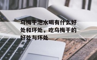 乌梅干泡水喝有什么好处和坏处，吃乌梅干的好处与坏处