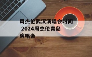 周杰伦武汉演唱会时间 2024周杰伦青岛演唱会