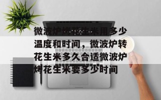 微波炉烤花生米用多少温度和时间，微波炉转花生米多久合适微波炉烤花生米要多少时间