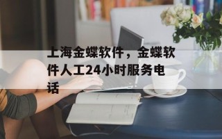 上海金蝶软件，金蝶软件人工24小时服务电话