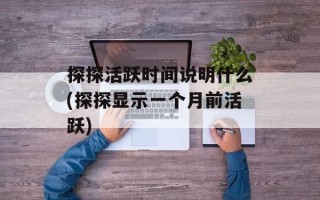 探探活跃时间说明什么(探探显示一个月前活跃)