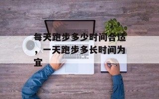 每天跑步多少时间合适，一天跑步多长时间为宜