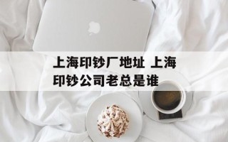 上海印钞厂地址 上海印钞公司老总是谁