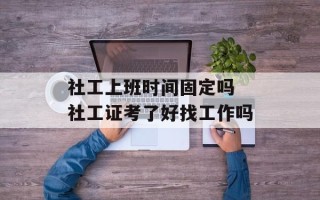 社工上班时间固定吗 社工证考了好找工作吗