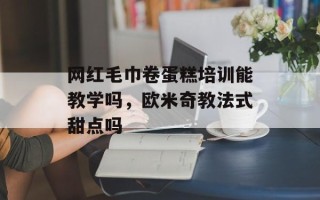 网红毛巾卷蛋糕培训能教学吗，欧米奇教法式甜点吗