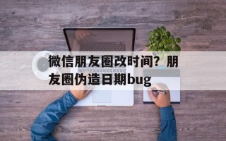 微信朋友圈改时间？朋友圈伪造日期bug