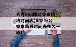 太原858路公交车路线时间表(858路公交车路线时间表多久一班)
