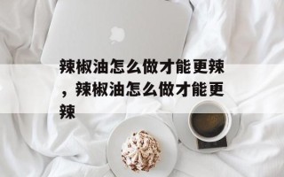 辣椒油怎么做才能更辣，辣椒油怎么做才能更辣