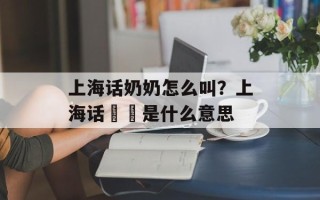 上海话奶奶怎么叫？上海话孃孃是什么意思