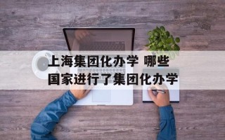 上海集团化办学 哪些国家进行了集团化办学