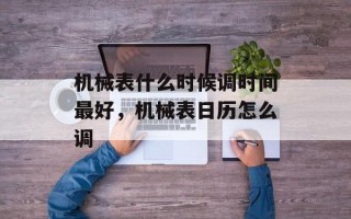 机械表什么时候调时间最好，机械表日历怎么调