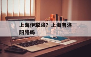 上海伊犁路？上海有洛阳路吗
