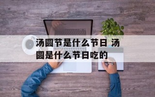汤圆节是什么节日 汤圆是什么节日吃的