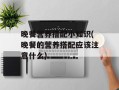 晚餐营养搭配小知识(晚餐的营养搭配应该注意什么)