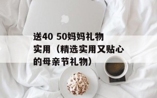 送40 50妈妈礼物实用（精选实用又贴心的母亲节礼物）