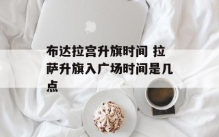 布达拉宫升旗时间 拉萨升旗入广场时间是几点
