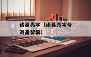 诸葛亮字（诸葛亮字号刘备智囊）