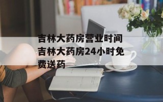 吉林大药房营业时间 吉林大药房24小时免费送药