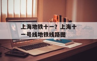 上海地铁十一？上海十一号线地铁线路图