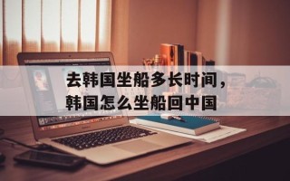 去韩国坐船多长时间，韩国怎么坐船回中国