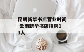 昆明新华书店营业时间 云南新华书店招聘13人