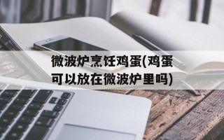 微波炉烹饪鸡蛋(鸡蛋可以放在微波炉里吗)