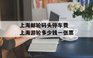 上海邮轮码头停车费 上海游轮多少钱一张票