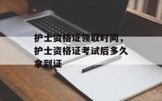 护士资格证领取时间，护士资格证考试后多久拿到证