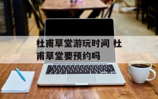 杜甫草堂游玩时间 杜甫草堂要预约吗