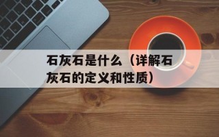 石灰石是什么（详解石灰石的定义和性质）