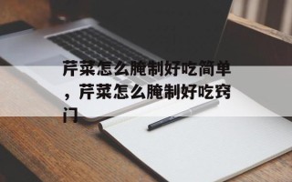 芹菜怎么腌制好吃简单，芹菜怎么腌制好吃窍门