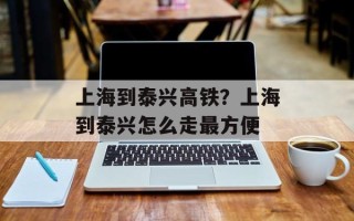 上海到泰兴高铁？上海到泰兴怎么走最方便