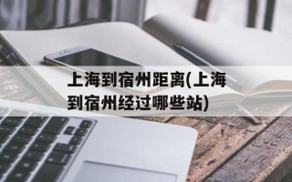 上海到宿州距离(上海到宿州经过哪些站)