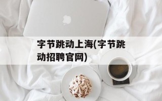字节跳动上海(字节跳动招聘官网)
