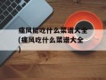 痛风能吃什么菜谱大全(痛风吃什么菜谱大全)