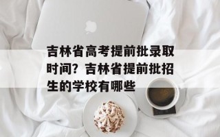 吉林省高考提前批录取时间？吉林省提前批招生的学校有哪些