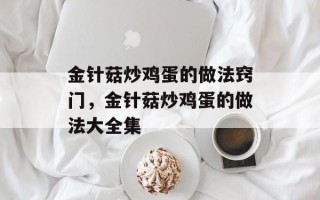 金针菇炒鸡蛋的做法窍门，金针菇炒鸡蛋的做法大全集
