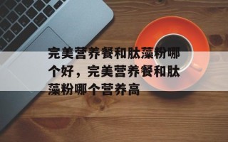 完美营养餐和肽藻粉哪个好，完美营养餐和肽藻粉哪个营养高