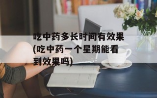 吃中药多长时间有效果(吃中药一个星期能看到效果吗)