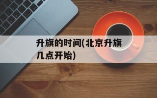 升旗的时间(北京升旗几点开始)