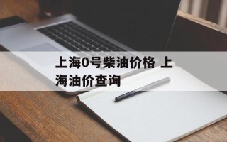 上海0号柴油价格 上海油价查询