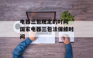 电器三包规定的时间 国家电器三包法保修时间